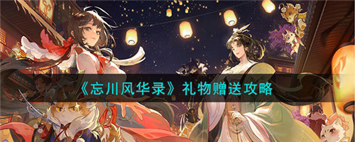 忘川风华录怎么样赠送礼物-礼物赠送攻略详情
