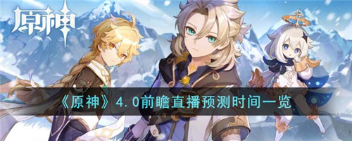 原神4.0前瞻直播是什么时候-4.0前瞻直播预测时间一览