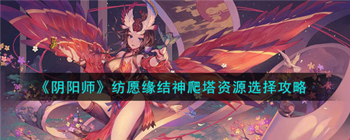 阴阳师SP缘结神爬塔资源怎么选择-纺愿缘结神爬塔资源选择攻略